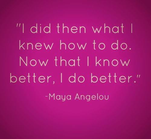 Now that I know better, I do better Maya Angelou